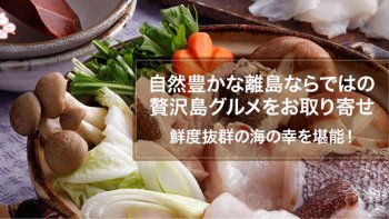 鮮度抜群の海の幸~自然豊かな離島ならではの贅沢島グルメをお取り寄せ~